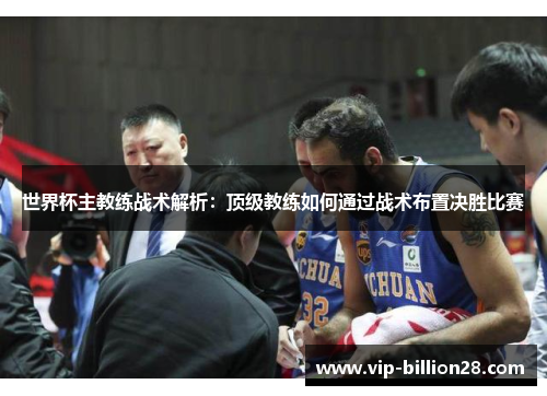 世界杯主教练战术解析：顶级教练如何通过战术布置决胜比赛