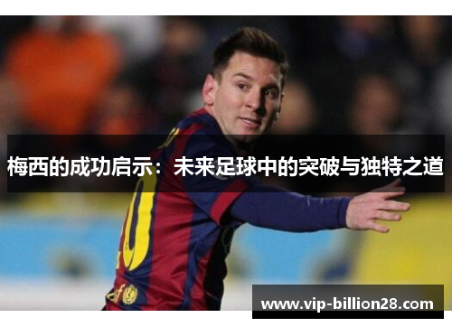 梅西的成功启示：未来足球中的突破与独特之道