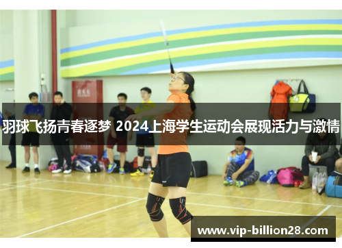 羽球飞扬青春逐梦 2024上海学生运动会展现活力与激情