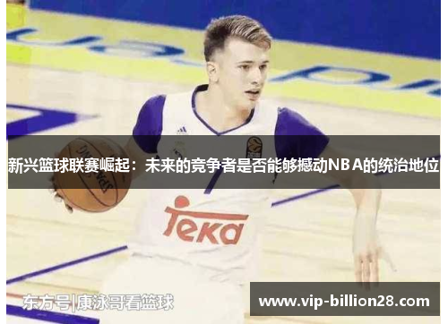 新兴篮球联赛崛起：未来的竞争者是否能够撼动NBA的统治地位