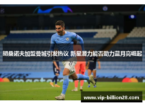 胡桑诺夫加盟曼城引发热议 新星潜力能否助力蓝月亮崛起