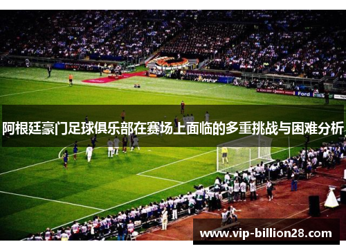 阿根廷豪门足球俱乐部在赛场上面临的多重挑战与困难分析