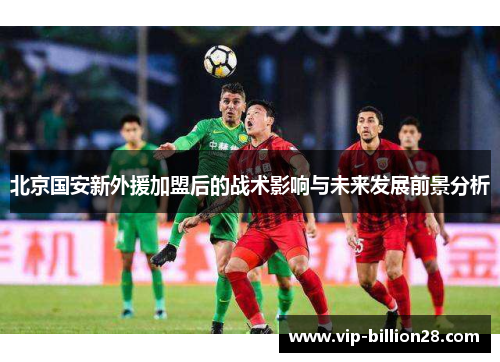 北京国安新外援加盟后的战术影响与未来发展前景分析