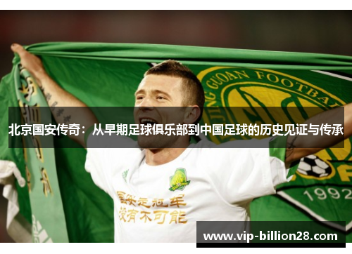 北京国安传奇:从早期足球俱乐部到中国足球的历史见证与传承 北京国安传奇:从早期足球俱乐部到中国足球的历史见证与传承