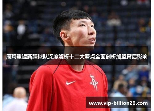 周琦重返新疆球队深度解析十二大看点全面剖析加盟背后影响