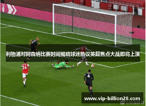 利物浦对阿森纳比赛时间揭晓球迷热议英超焦点大战即将上演