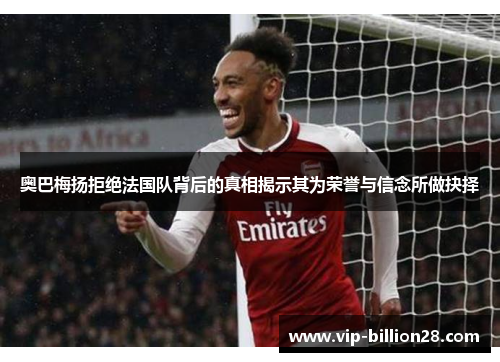 奥巴梅扬拒绝法国队背后的真相揭示其为荣誉与信念所做抉择
