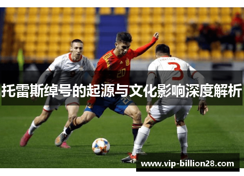 托雷斯绰号的起源与文化影响深度解析 托雷斯绰号的起源与文化影响深度解析