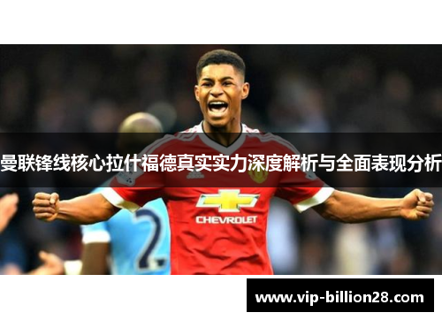 曼联锋线核心拉什福德真实实力深度解析与全面表现分析