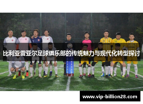 比利亚雷亚尔足球俱乐部的传统魅力与现代化转型探讨 比利亚雷亚尔足球俱乐部的传统魅力与现代化转型探讨