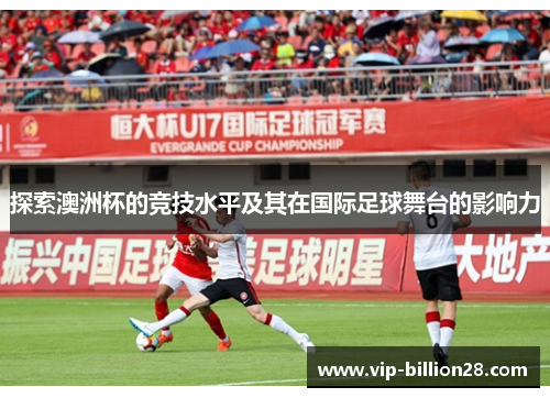 探索澳洲杯的竞技水平及其在国际足球舞台的影响力 探索澳洲杯的竞技水平及其在国际足球舞台的影响力